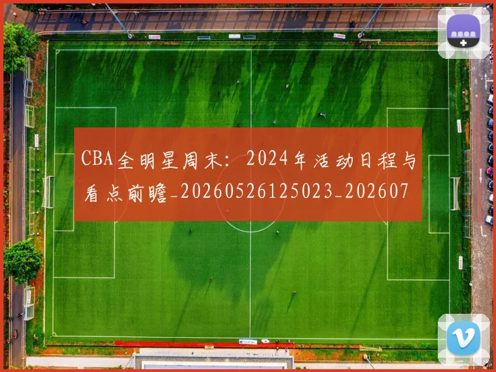 CBA全明星周末：2024年活动日程与看点前瞻_20260526125023_20260701210152