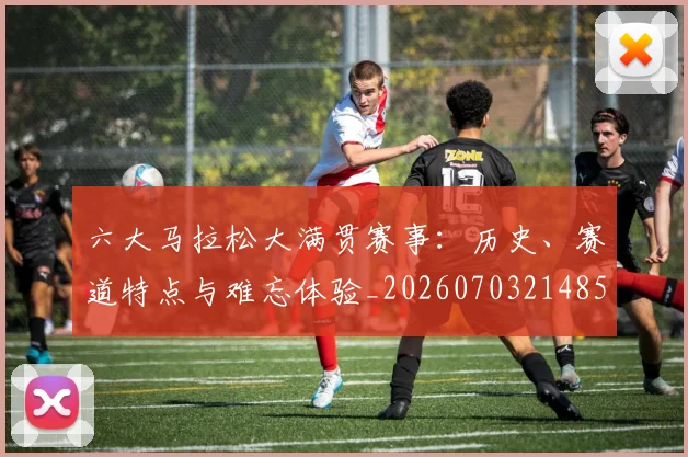 六大马拉松大满贯赛事:历史、赛道特点与难忘体验_20260703214855