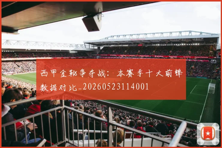 西甲金靴争夺战:本赛季十大前锋数据对比_20260523114001