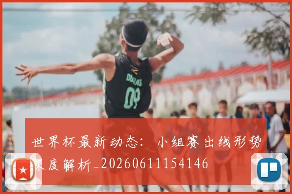 世界杯最新动态:小组赛出线形势深度解析_20260611154146
