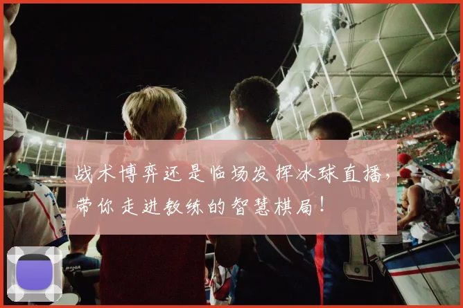 战术博弈还是临场发挥冰球直播,带你走进教练的智慧棋局!
