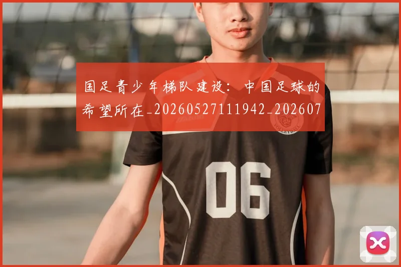 国足青少年梯队建设：中国足球的希望所在_20260527111942_20260703224535