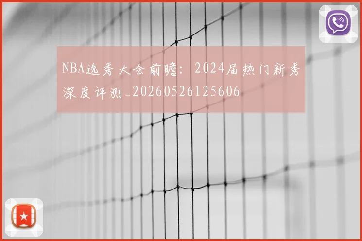 NBA选秀大会前瞻:2024届热门新秀深度评测_20260526125606