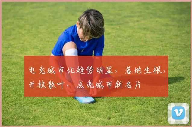 电竞城市化趋势明显,落地生根,开枝散叶,点亮城市新名片