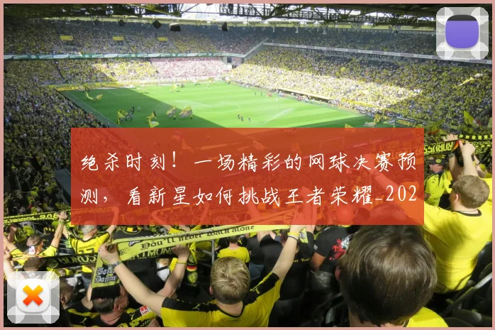 绝杀时刻!一场精彩的网球决赛预测,看新星如何挑战王者荣耀_20260708201350_20260803142841