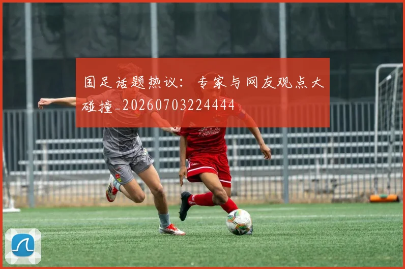 国足话题热议：专家与网友观点大碰撞_20260703224444