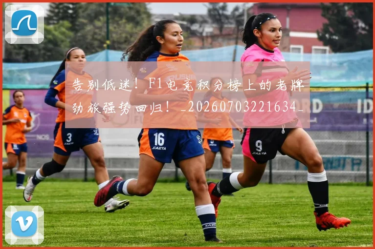 告别低迷!F1电竞积分榜上的老牌劲旅强势回归!_20260703221634_20260718205944
