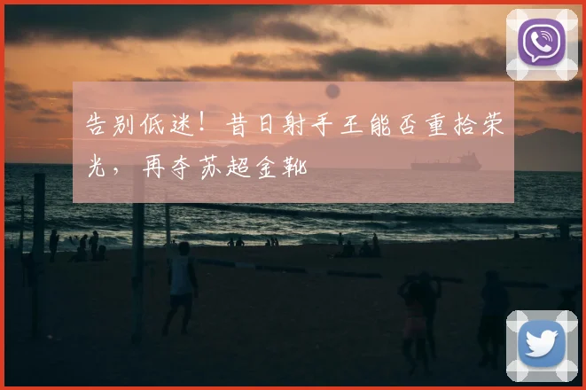告别低迷!昔日射手王能否重拾荣光,再夺苏超金靴